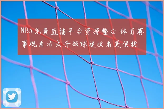 NBA免费直播平台资源整合 体育赛事观看方式升级球迷收看更便捷