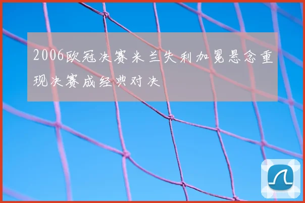 2006欧冠决赛米兰失利加冕悬念重现决赛成经典对决