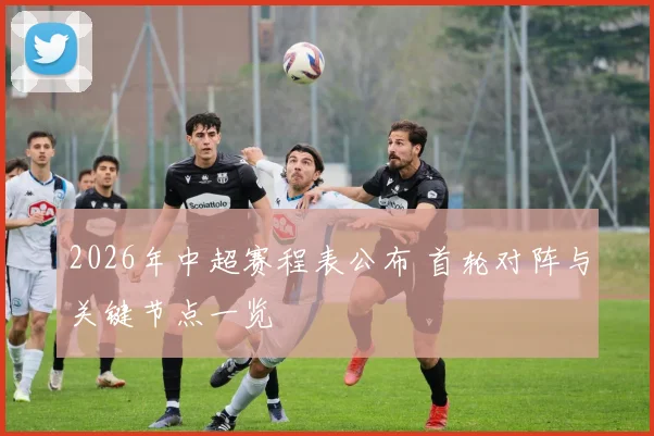 2026年中超赛程表公布 首轮对阵与关键节点一览
