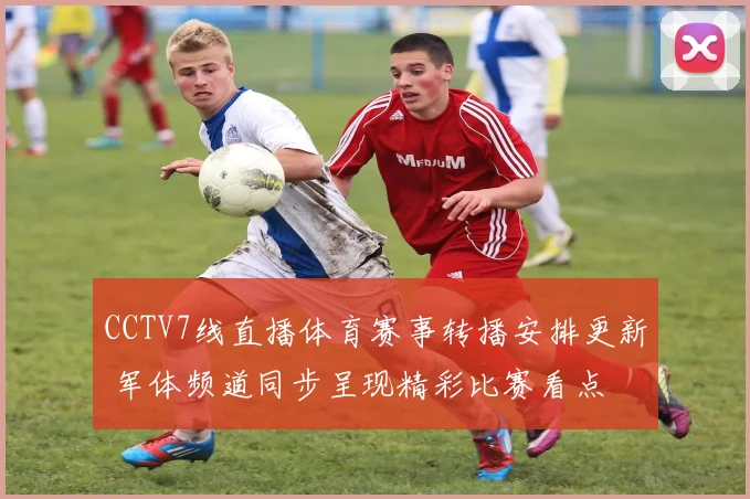 CCTV7线直播体育赛事转播安排更新 军体频道同步呈现精彩比赛看点