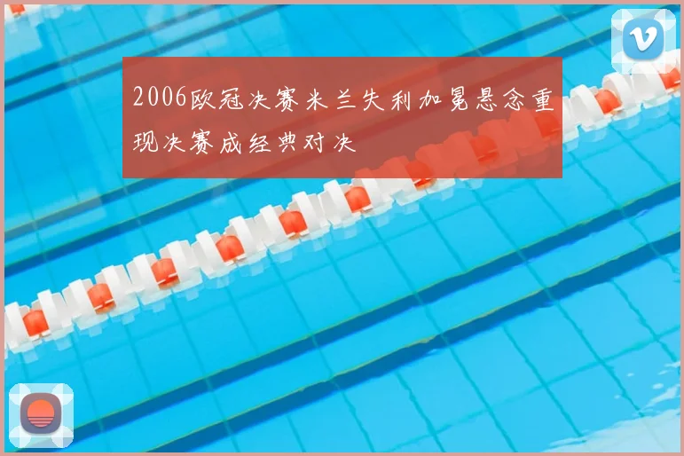 2006欧冠决赛米兰失利加冕悬念重现决赛成经典对决
