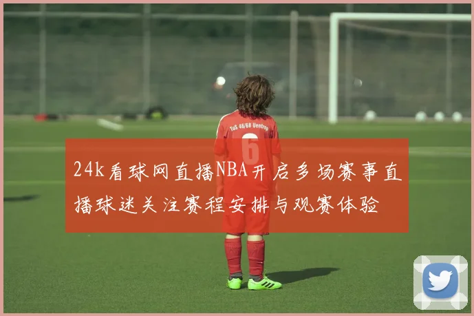 24k看球网直播NBA开启多场赛事直播球迷关注赛程安排与观赛体验