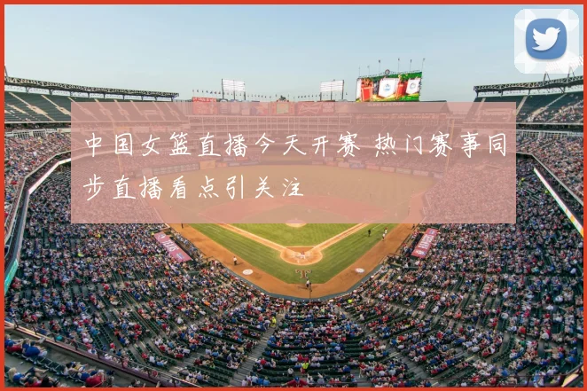 中国女篮直播今天开赛 热门赛事同步直播看点引关注