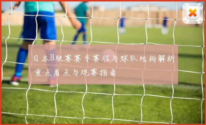 日本B联赛赛季赛程与球队结构解析 重点看点与观赛指南