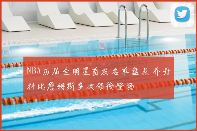 NBA历届全明星首发名单盘点 乔丹科比詹姆斯多次领衔登场