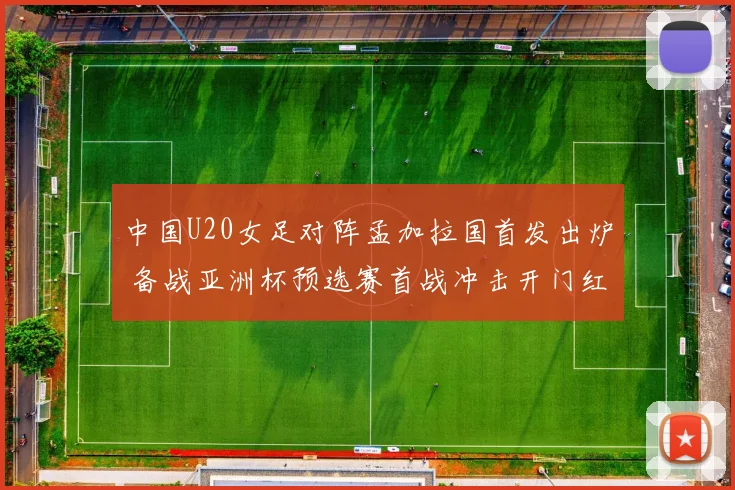 中国U20女足对阵孟加拉国首发出炉 备战亚洲杯预选赛首战冲击开门红