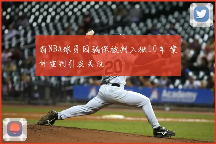前NBA球员因骗保被判入狱10年 案件宣判引发关注