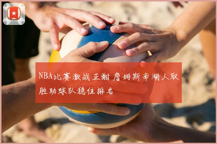 NBA比赛激战正酣 詹姆斯率湖人取胜助球队稳住排名