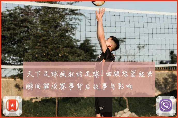 天下足球疯狂的足球1回顾绿茵经典瞬间解读赛事背后故事与影响