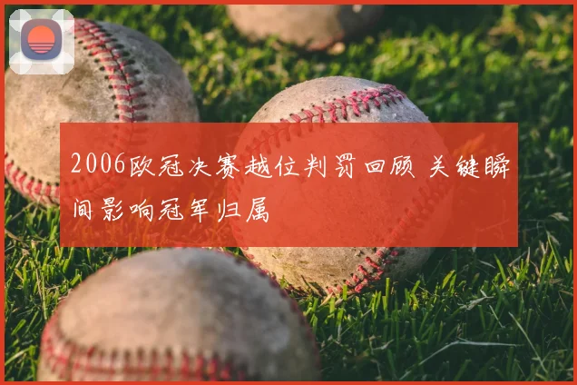 2006欧冠决赛越位判罚回顾 关键瞬间影响冠军归属