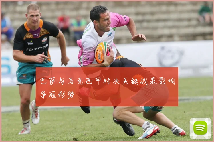 巴萨与马竞西甲对决关键战果影响争冠形势