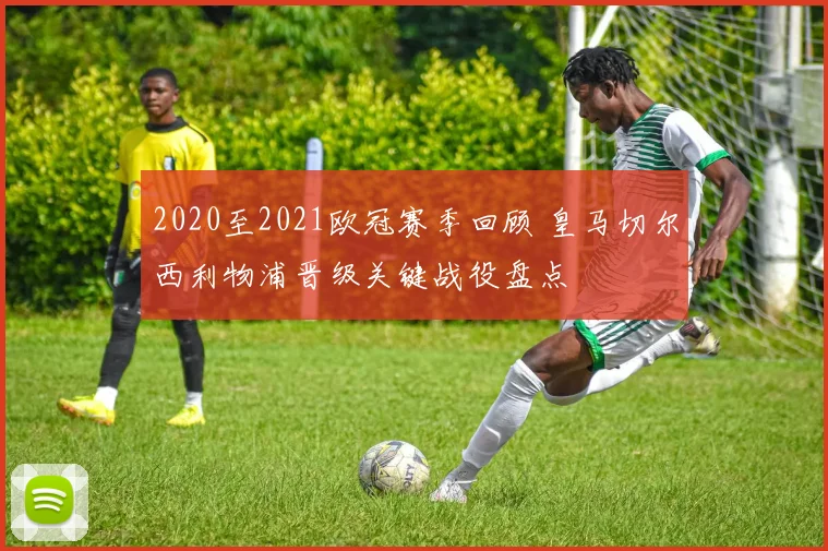 2020至2021欧冠赛季回顾 皇马切尔西利物浦晋级关键战役盘点