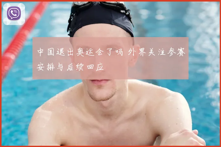 中国退出奥运会了吗 外界关注参赛安排与后续回应