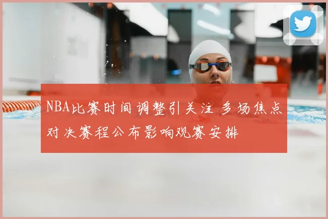 NBA比赛时间调整引关注 多场焦点对决赛程公布影响观赛安排