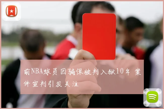 前NBA球员因骗保被判入狱10年 案件宣判引发关注