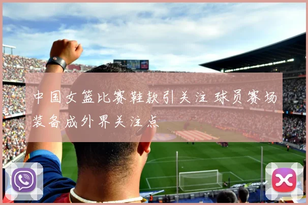 中国女篮比赛鞋款引关注 球员赛场装备成外界关注点