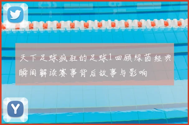 天下足球疯狂的足球1回顾绿茵经典瞬间解读赛事背后故事与影响