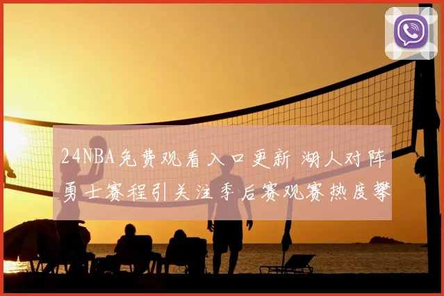 24NBA免费观看入口更新 湖人对阵勇士赛程引关注季后赛观赛热度攀升