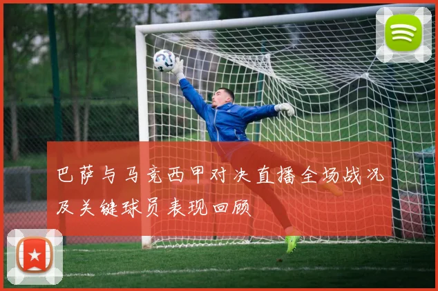 巴萨与马竞西甲对决直播全场战况及关键球员表现回顾