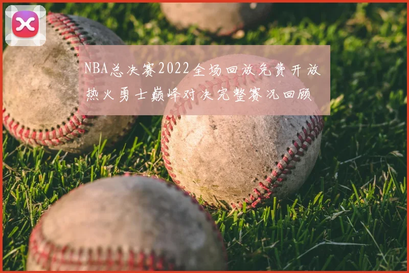 NBA总决赛2022全场回放免费开放 热火勇士巅峰对决完整赛况回顾