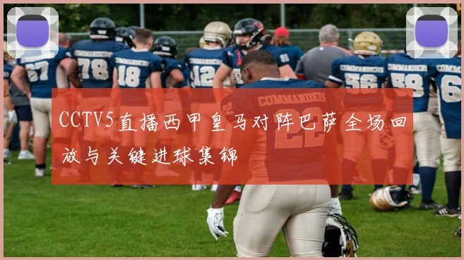 CCTV5直播西甲皇马对阵巴萨全场回放与关键进球集锦