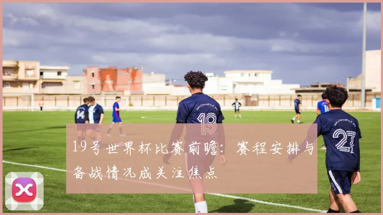 19号世界杯比赛前瞻:赛程安排与备战情况成关注焦点