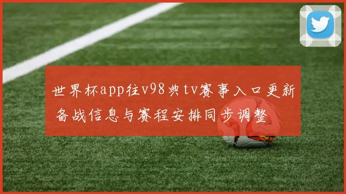 世界杯app往v98典tv赛事入口更新 备战信息与赛程安排同步调整