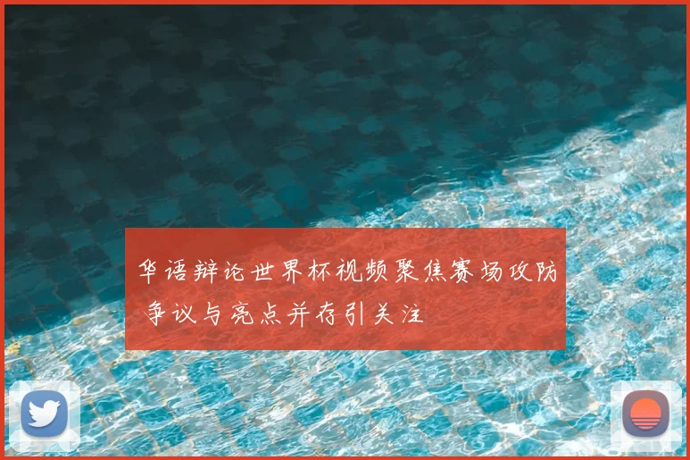 华语辩论世界杯视频聚焦赛场攻防 争议与亮点并存引关注