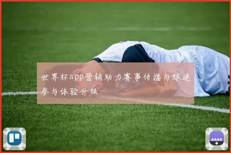 世界杯app营销助力赛事传播与球迷参与体验升级
