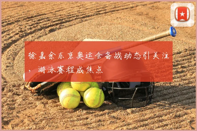 徐嘉余东京奥运会备战动态引关注,游泳赛程成焦点