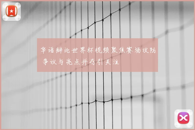 华语辩论世界杯视频聚焦赛场攻防 争议与亮点并存引关注