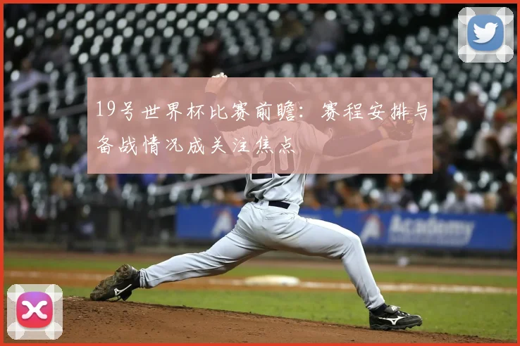 19号世界杯比赛前瞻:赛程安排与备战情况成关注焦点