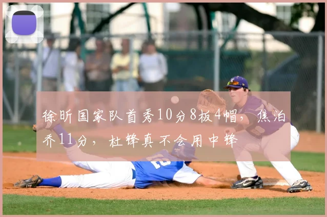 徐昕国家队首秀10分8板4帽,焦泊乔11分,杜锋真不会用中锋