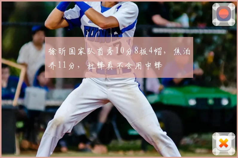 徐昕国家队首秀10分8板4帽，焦泊乔11分，杜锋真不会用中锋