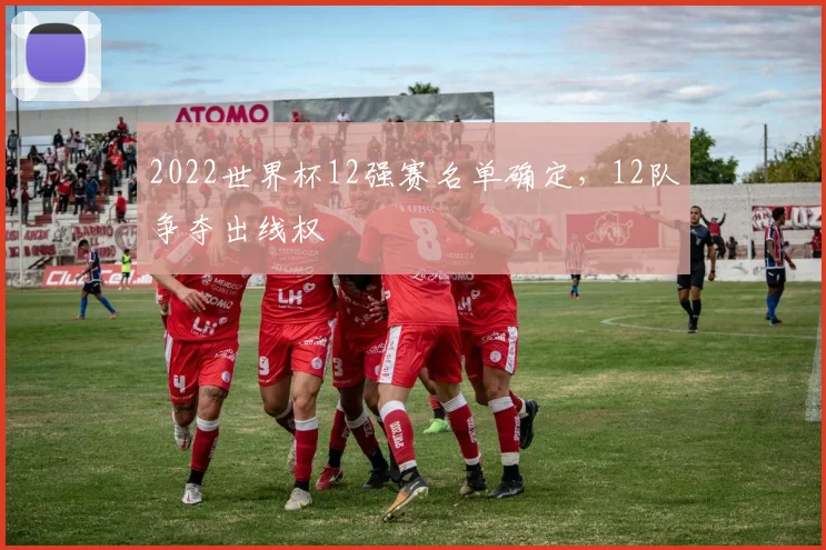 2022世界杯12强赛名单确定，12队争夺出线权